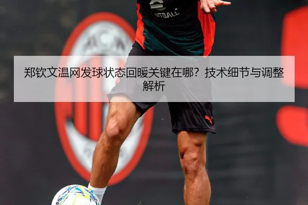 郑钦文温网发球状态回暖关键在哪？技术细节与调整解析